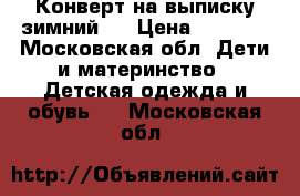 Конверт на выписку зимний.  › Цена ­ 2 000 - Московская обл. Дети и материнство » Детская одежда и обувь   . Московская обл.